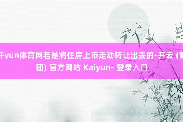 开yun体育网若是将住房上市走动转让出去的-开云 (集团) 官方网站 Kaiyun- 登录入口