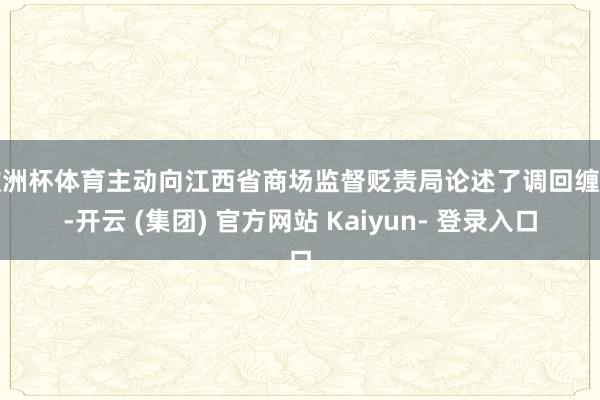 欧洲杯体育主动向江西省商场监督贬责局论述了调回缠绵-开云 (集团) 官方网站 Kaiyun- 登录入口
