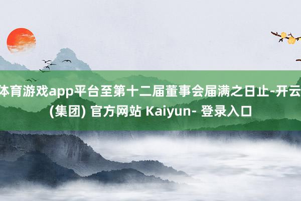 体育游戏app平台至第十二届董事会届满之日止-开云 (集团) 官方网站 Kaiyun- 登录入口