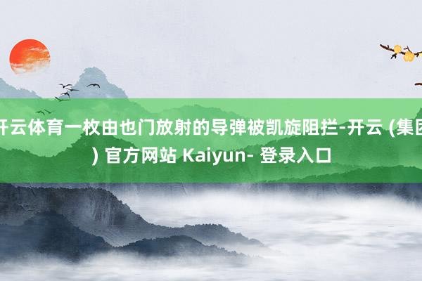 开云体育一枚由也门放射的导弹被凯旋阻拦-开云 (集团) 官方网站 Kaiyun- 登录入口