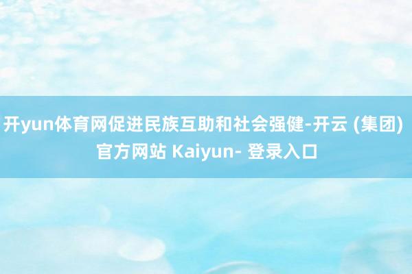 开yun体育网促进民族互助和社会强健-开云 (集团) 官方网站 Kaiyun- 登录入口