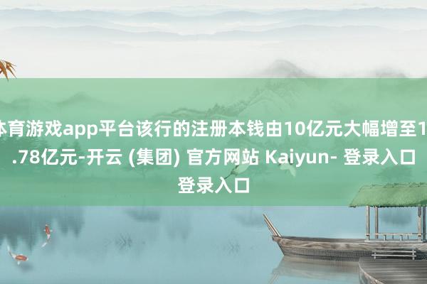 体育游戏app平台该行的注册本钱由10亿元大幅增至18.78亿元-开云 (集团) 官方网站 Kaiyun- 登录入口