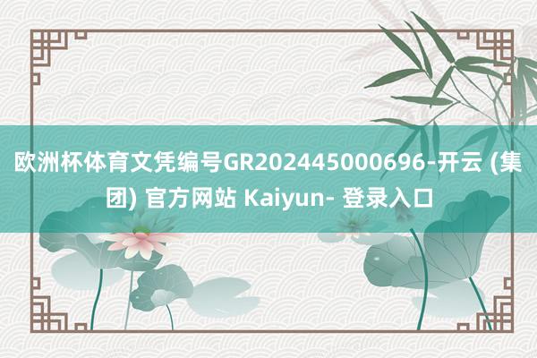 欧洲杯体育文凭编号GR202445000696-开云 (集团) 官方网站 Kaiyun- 登录入口