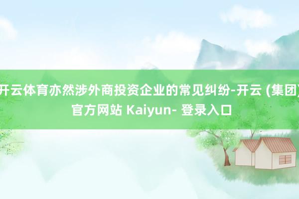 开云体育亦然涉外商投资企业的常见纠纷-开云 (集团) 官方网站 Kaiyun- 登录入口