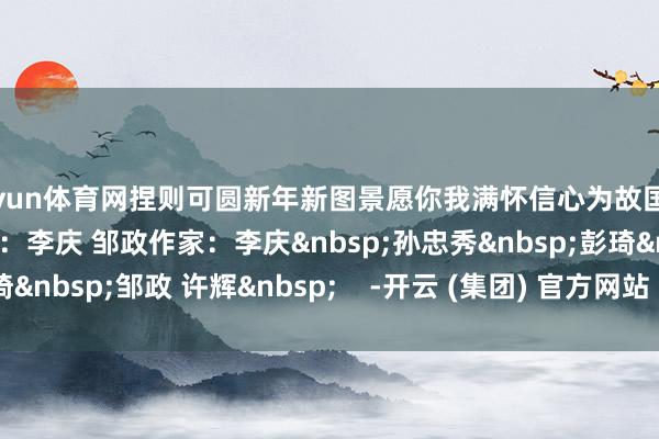 开yun体育网捏则可圆新年新图景愿你我满怀信心为故国发展孝敬更多力量!视频:李庆 邹政作家:李庆孙忠秀彭琦邹政 许辉 -开云 (集团) 官方网站 Kaiyun- 登录入口