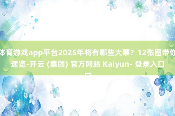 体育游戏app平台2025年将有哪些大事?12张图带你速览-开云 (集团) 官方网站 Kaiyun- 登录入口