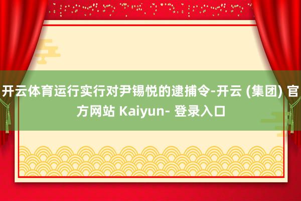 开云体育运行实行对尹锡悦的逮捕令-开云 (集团) 官方网站 Kaiyun- 登录入口