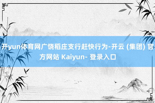 开yun体育网广饶稻庄支行赶快行为-开云 (集团) 官方网站 Kaiyun- 登录入口