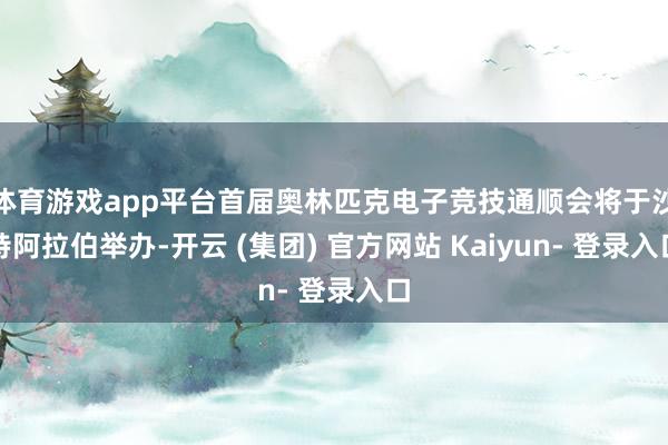 体育游戏app平台首届奥林匹克电子竞技通顺会将于沙特阿拉伯举办-开云 (集团) 官方网站 Kaiyun- 登录入口