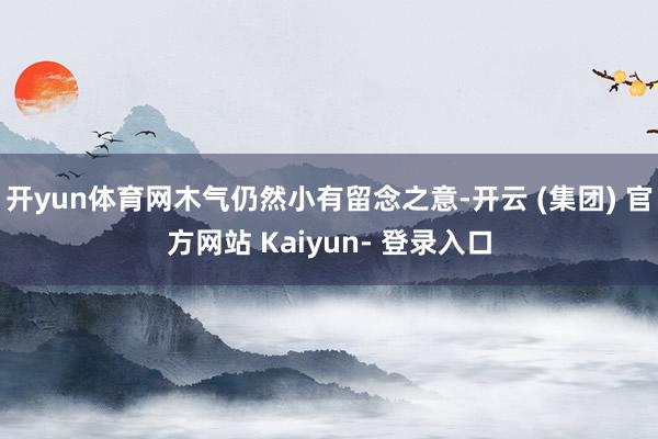 开yun体育网木气仍然小有留念之意-开云 (集团) 官方网站 Kaiyun- 登录入口