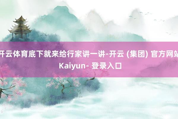 开云体育底下就来给行家讲一讲-开云 (集团) 官方网站 Kaiyun- 登录入口