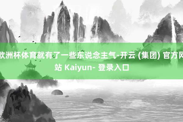 欧洲杯体育就有了一些东说念主气-开云 (集团) 官方网站 Kaiyun- 登录入口