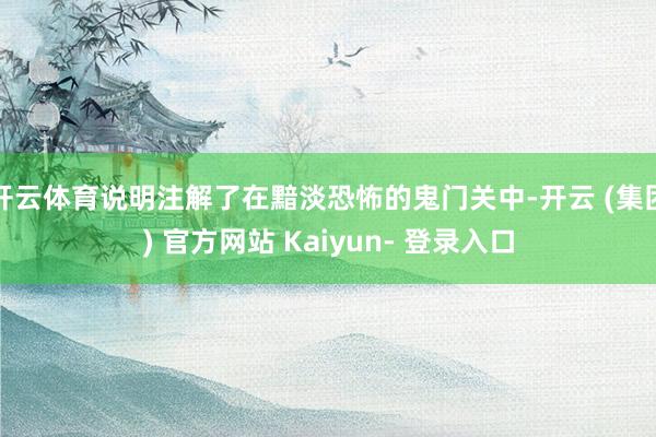 开云体育说明注解了在黯淡恐怖的鬼门关中-开云 (集团) 官方网站 Kaiyun- 登录入口