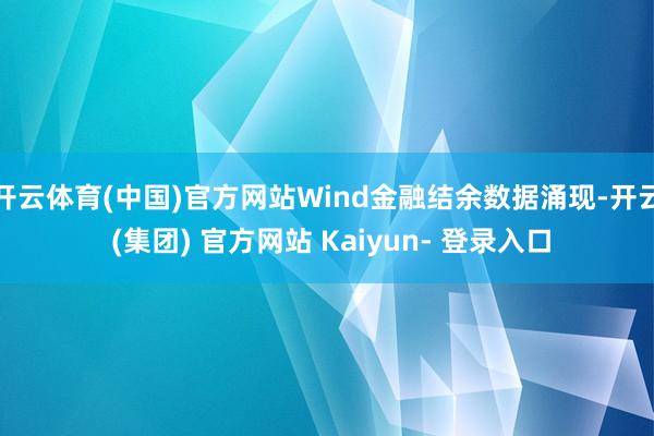 开云体育(中国)官方网站Wind金融结余数据涌现-开云 (集团) 官方网站 Kaiyun- 登录入口
