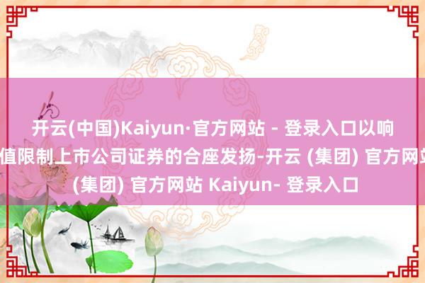 开云(中国)Kaiyun·官方网站 - 登录入口以响应科创板市集不同市值限制上市公司证券的合座发扬-开云 (集团) 官方网站 Kaiyun- 登录入口