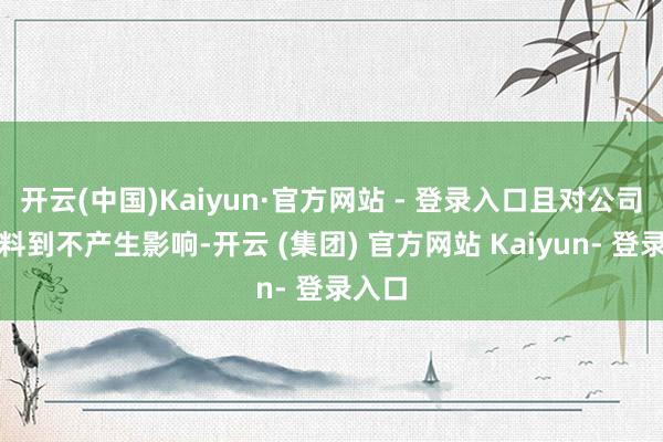 开云(中国)Kaiyun·官方网站 - 登录入口且对公司短期料到不产生影响-开云 (集团) 官方网站 Kaiyun- 登录入口