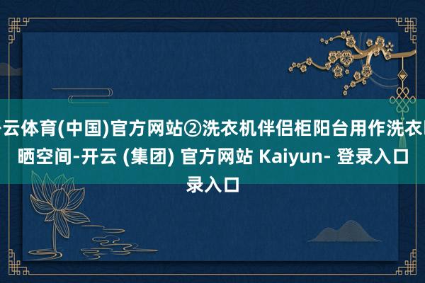 开云体育(中国)官方网站②洗衣机伴侣柜阳台用作洗衣曝晒空间-开云 (集团) 官方网站 Kaiyun- 登录入口