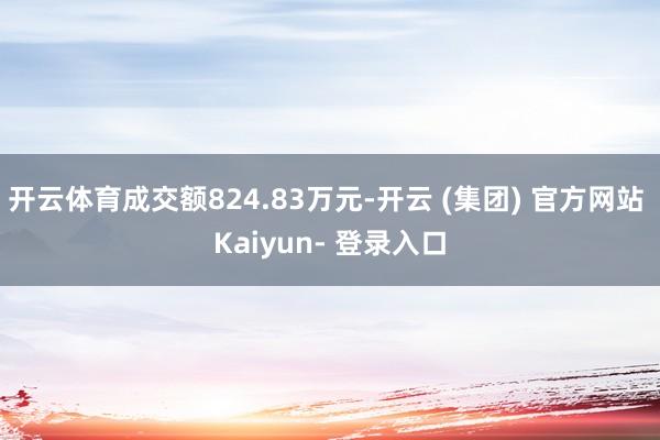 开云体育成交额824.83万元-开云 (集团) 官方网站 Kaiyun- 登录入口