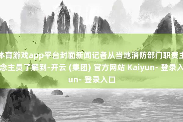 体育游戏app平台封面新闻记者从当地消防部门职责主说念主员了解到-开云 (集团) 官方网站 Kaiyun- 登录入口