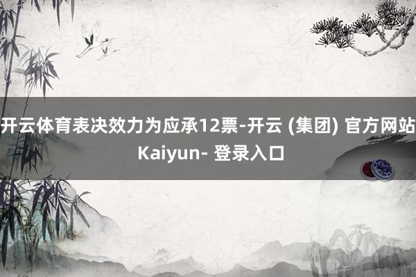开云体育表决效力为应承12票-开云 (集团) 官方网站 Kaiyun- 登录入口