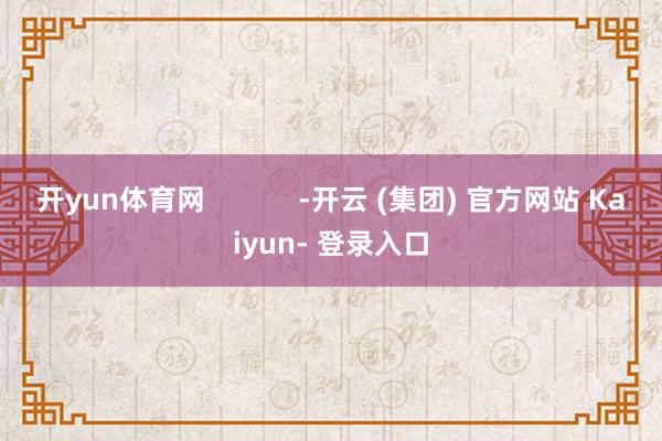 开yun体育网            -开云 (集团) 官方网站 Kaiyun- 登录入口