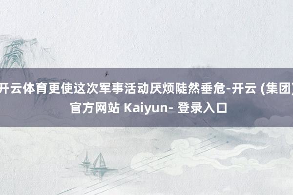 开云体育更使这次军事活动厌烦陡然垂危-开云 (集团) 官方网站 Kaiyun- 登录入口