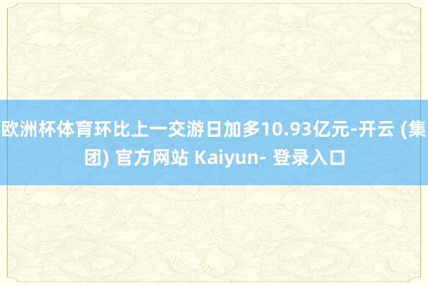 欧洲杯体育环比上一交游日加多10.93亿元-开云 (集团) 官方网站 Kaiyun- 登录入口