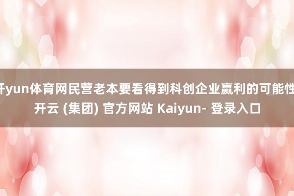 开yun体育网民营老本要看得到科创企业赢利的可能性-开云 (集团) 官方网站 Kaiyun- 登录入口