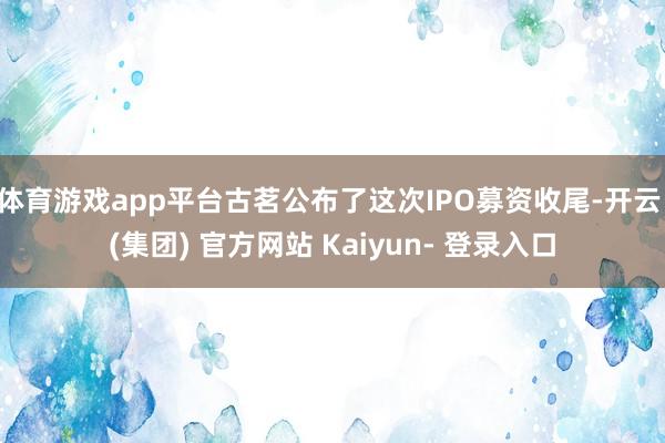体育游戏app平台古茗公布了这次IPO募资收尾-开云 (集团) 官方网站 Kaiyun- 登录入口