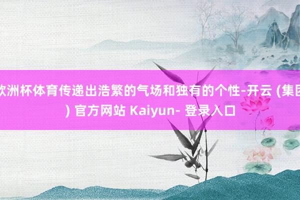 欧洲杯体育传递出浩繁的气场和独有的个性-开云 (集团) 官方网站 Kaiyun- 登录入口
