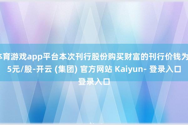 体育游戏app平台本次刊行股份购买财富的刊行价钱为35元/股-开云 (集团) 官方网站 Kaiyun- 登录入口
