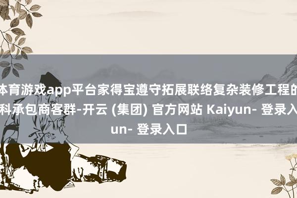 体育游戏app平台家得宝遵守拓展联络复杂装修工程的专科承包商客群-开云 (集团) 官方网站 Kaiyun- 登录入口
