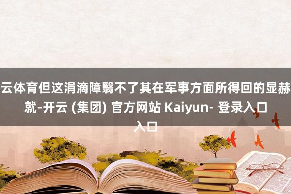 开云体育但这涓滴障翳不了其在军事方面所得回的显赫成就-开云 (集团) 官方网站 Kaiyun- 登录入口
