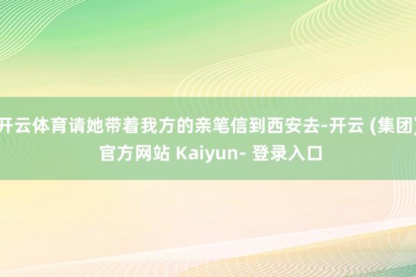 开云体育请她带着我方的亲笔信到西安去-开云 (集团) 官方网站 Kaiyun- 登录入口