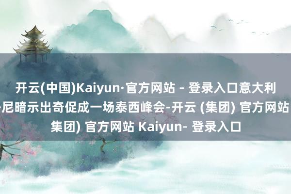 开云(中国)Kaiyun·官方网站 - 登录入口意大利总理焦尔吉娅·梅洛尼暗示出奇促成一场泰西峰会-开云 (集团) 官方网站 Kaiyun- 登录入口