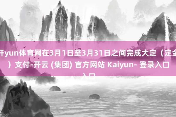 开yun体育网在3月1日至3月31日之间完成大定（定金）支付-开云 (集团) 官方网站 Kaiyun- 登录入口