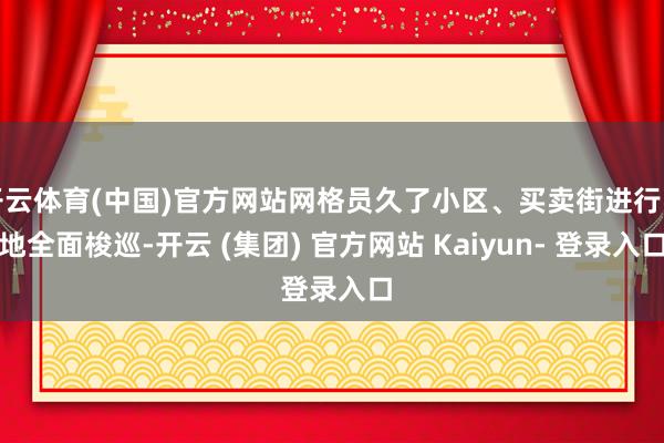 开云体育(中国)官方网站网格员久了小区、买卖街进行实地全面梭巡-开云 (集团) 官方网站 Kaiyun- 登录入口