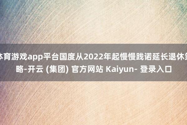 体育游戏app平台国度从2022年起慢慢践诺延长退休策略-开云 (集团) 官方网站 Kaiyun- 登录入口