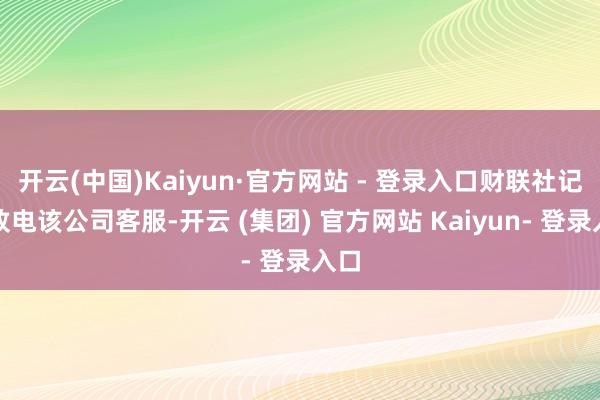 开云(中国)Kaiyun·官方网站 - 登录入口财联社记者致电该公司客服-开云 (集团) 官方网站 Kaiyun- 登录入口