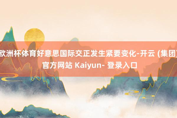 欧洲杯体育好意思国际交正发生紧要变化-开云 (集团) 官方网站 Kaiyun- 登录入口