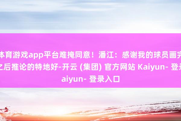 体育游戏app平台难掩同意！潘江：感谢我的球员画完计谋之后推论的特地好-开云 (集团) 官方网站 Kaiyun- 登录入口