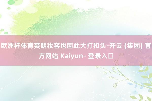 欧洲杯体育爽朗妆容也因此大打扣头-开云 (集团) 官方网站 Kaiyun- 登录入口