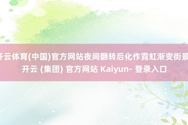 开云体育(中国)官方网站夜间翻转后化作霓虹渐变街景-开云 (集团) 官方网站 Kaiyun- 登录入口