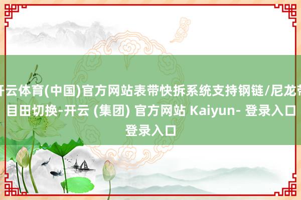 开云体育(中国)官方网站表带快拆系统支持钢链/尼龙带目田切换-开云 (集团) 官方网站 Kaiyun- 登录入口