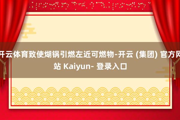 开云体育致使煳锅引燃左近可燃物-开云 (集团) 官方网站 Kaiyun- 登录入口