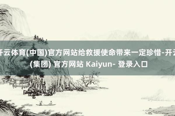 开云体育(中国)官方网站给救援使命带来一定珍惜-开云 (集团) 官方网站 Kaiyun- 登录入口
