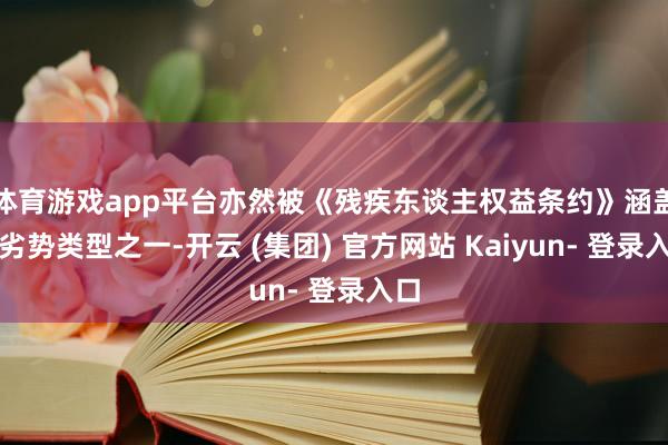 体育游戏app平台亦然被《残疾东谈主权益条约》涵盖的劣势类型之一-开云 (集团) 官方网站 Kaiyun- 登录入口