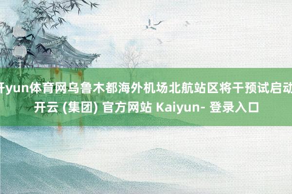 开yun体育网乌鲁木都海外机场北航站区将干预试启动-开云 (集团) 官方网站 Kaiyun- 登录入口