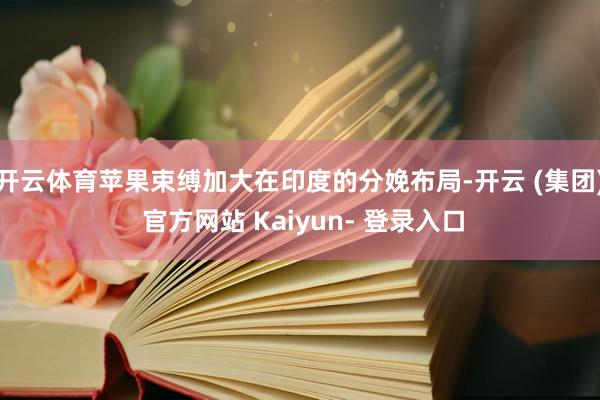 开云体育苹果束缚加大在印度的分娩布局-开云 (集团) 官方网站 Kaiyun- 登录入口
