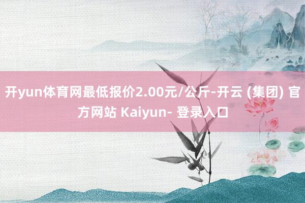 开yun体育网最低报价2.00元/公斤-开云 (集团) 官方网站 Kaiyun- 登录入口